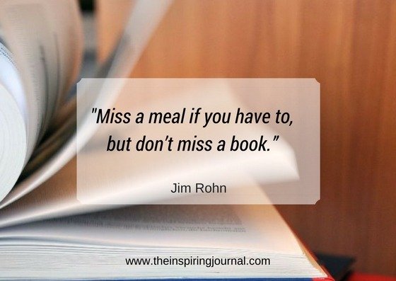 “Miss a meal if you have to, but don’t miss a book.” – Jim Rohn