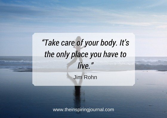 Take care of your body. It’s the only place you have to live.– Jim Rohn